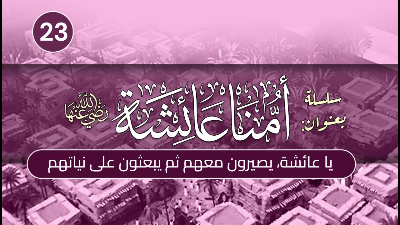 أمنا عائشة | الحلقة (23) | يا عائشة، يصيرون معهم، ثم يبعثون على نياتهم