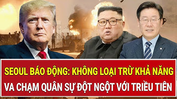Seoul báo động: Không loại trừ khả năng va chạm quân sự đột ngột với Triều Tiên