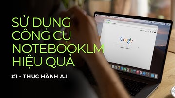 #1 Kỹ năng sử dụng công cụ NoteBookLM | Thực hành A.I