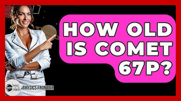 How Old Is Comet 67P? - Physics Frontier