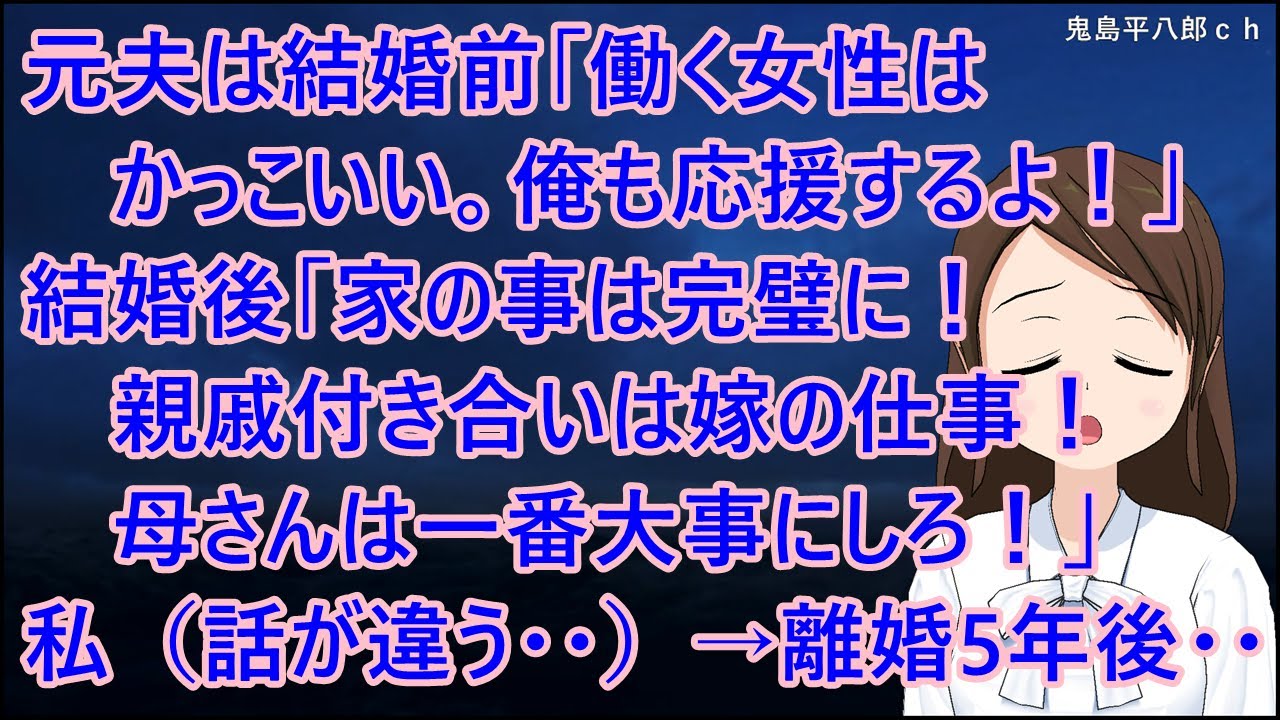 元夫は結婚前「働く女性はかっこいい。俺も応援するよ！」結婚後「家の事は完璧に！親戚付き合いは嫁の仕事！母さんは神様だと思って一番大事にしろ！」私（話が違う・・）→離婚して５年後・・【修羅場】