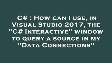 C# : How can I use, in Visual Studio 2017, the "C# Interactive" window to query a source in my "Data