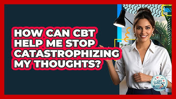 How Can CBT Help Me Stop Catastrophizing My Thoughts? - CBT Toolkit