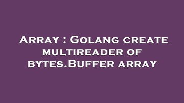 Array : Golang create multireader of bytes.Buffer array