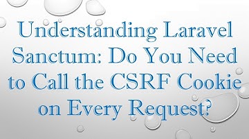 Understanding Laravel Sanctum: Do You Need to Call the CSRF Cookie on Every Request?