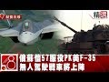 俄蘇愷57服役PK美超強F-35 無人駕駛戰車將上陣《8點換日線精選》2019.02.03