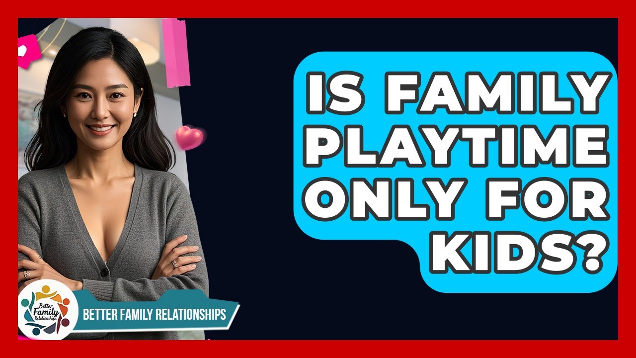 Is Family Playtime Only For Kids? - Better Family Relationships