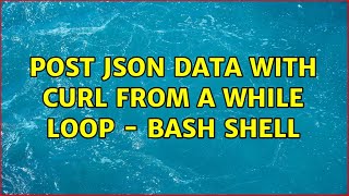 POST json data with cURL from a while loop - bash shell (3 Solutions!!)