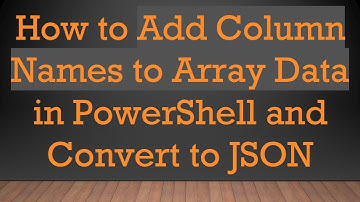 How to Add Column Names to Array Data in PowerShell and Convert to JSON