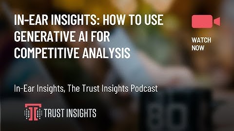 In-Ear Insights: How To Use Generative AI For Competitive Analysis