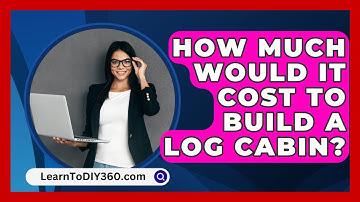 How Much Would It Cost To Build A Log Cabin? - LearnToDIY360.com