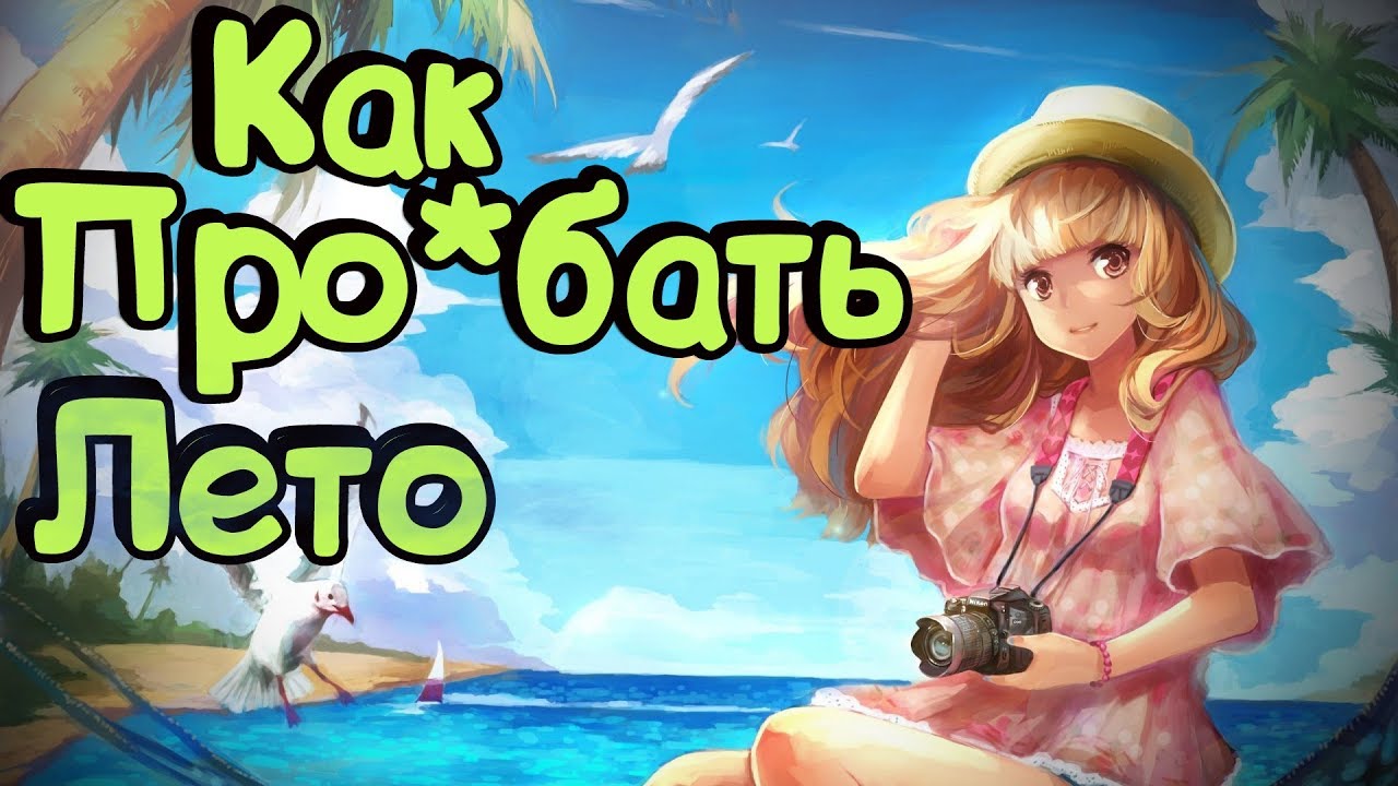 КАК НЕ ПРО*БАТЬ ЛЕТО