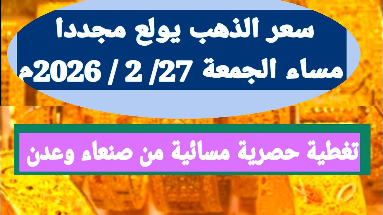 سعر الذهب يولع مجددا باليمن.مساء الجمعة 27/ 2 / 2026م.حصريا بصنعاء وعدن
