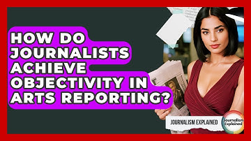 How Do Journalists Achieve Objectivity In Arts Reporting? - Journalism Explained
