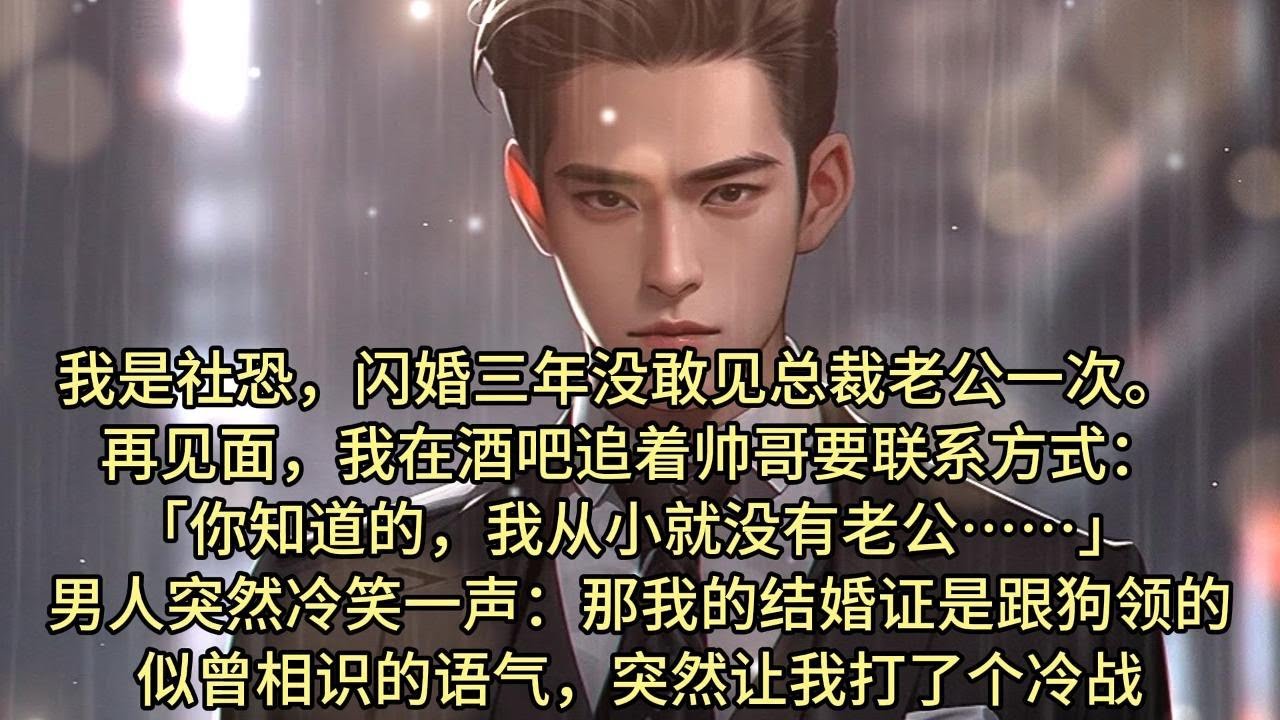我是社恐，闪婚三年没敢见总裁老公一次。   再见面，我在酒吧追着帅哥要联系方式： 「你知道的，我从小就没有老公……」 男人突然冷笑一声：「那我的结婚证，是跟狗领的？」似曾相识的语气，突然让我打了个冷战
