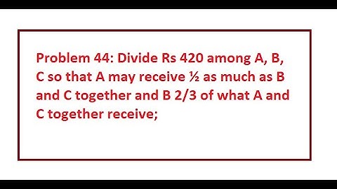 Problem 44: Divide Rs 420 among A, B, C so that A may receive ½ as much as B and C together and B