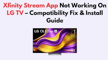 Xfinity Stream App Not Working On LG TV  – Compatibility Fix & Install Guide