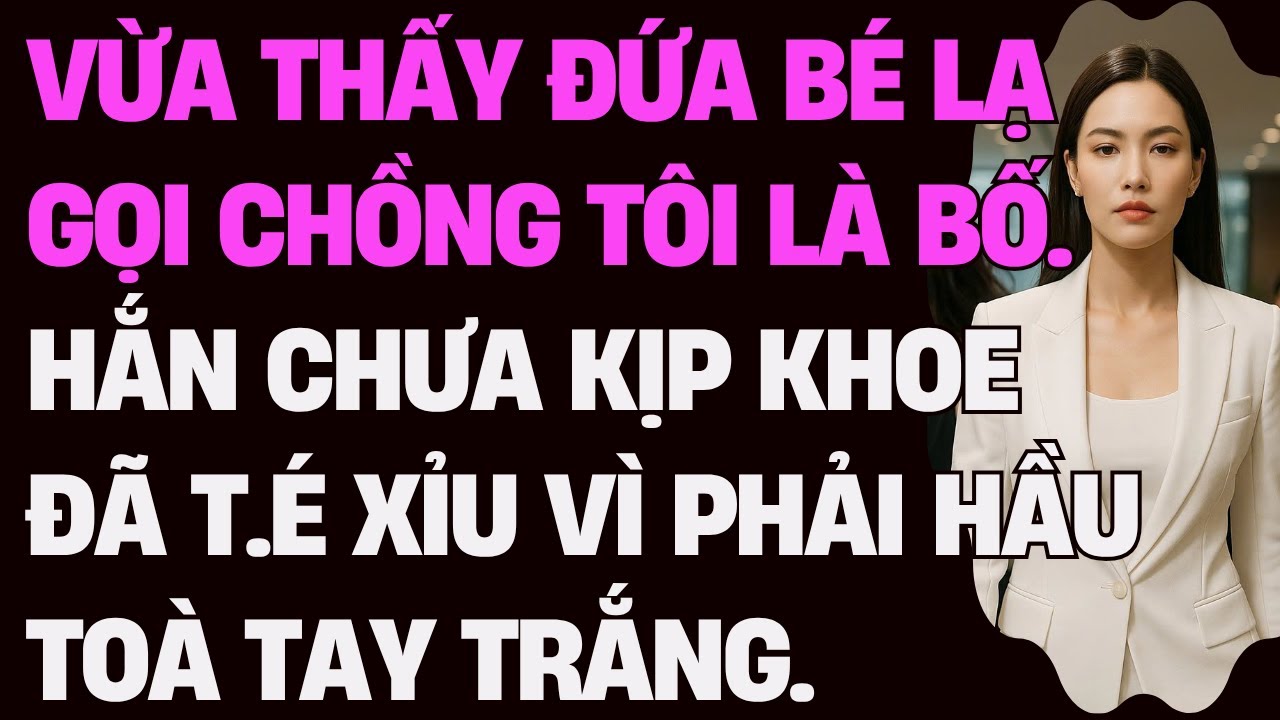 Vừa thấy đứa bé lạ gọi chồng tôi là Bố. Hắn chưa kịp khoe đã t.é xỉ.u vì phải h.ầu to.à tay tr.ắng.