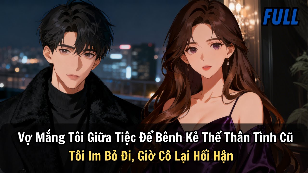 FULL | Vợ Mắng Tôi Giữa Tiệc Để Bênh Kẻ Thế Thân Tình Cũ. Tôi Im Bỏ Đi, Giờ Cô Lại Hối Hận