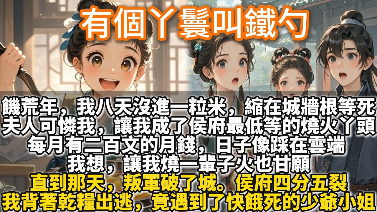 完結溫馨文：有個丫鬟叫鐵勺。饑荒年，我餓到快斷氣時，被侯府夫人撿了去。我成了侯府最低等的燒火丫頭。每月還有二百文的月錢，日子像踩在雲端。直到那天，叛軍破了城。我背著乾糧出逃。竟遇到了快餓死的少爺小姐