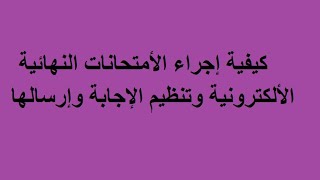 كيفية إجراء الأمتحانات النهائية الألكترونية وتنظيم الإجابة وإرسالها