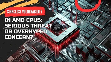 Sinkclose Vulnerability in AMD CPUs: Serious Threat or Overhyped Concern?