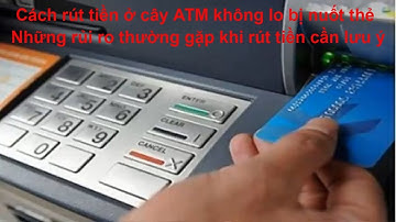 Cách rút tiền ở cây ATM không lo bị nuốt thẻ và những rủi ro thường gặp khi rút tiền cần lưu ý