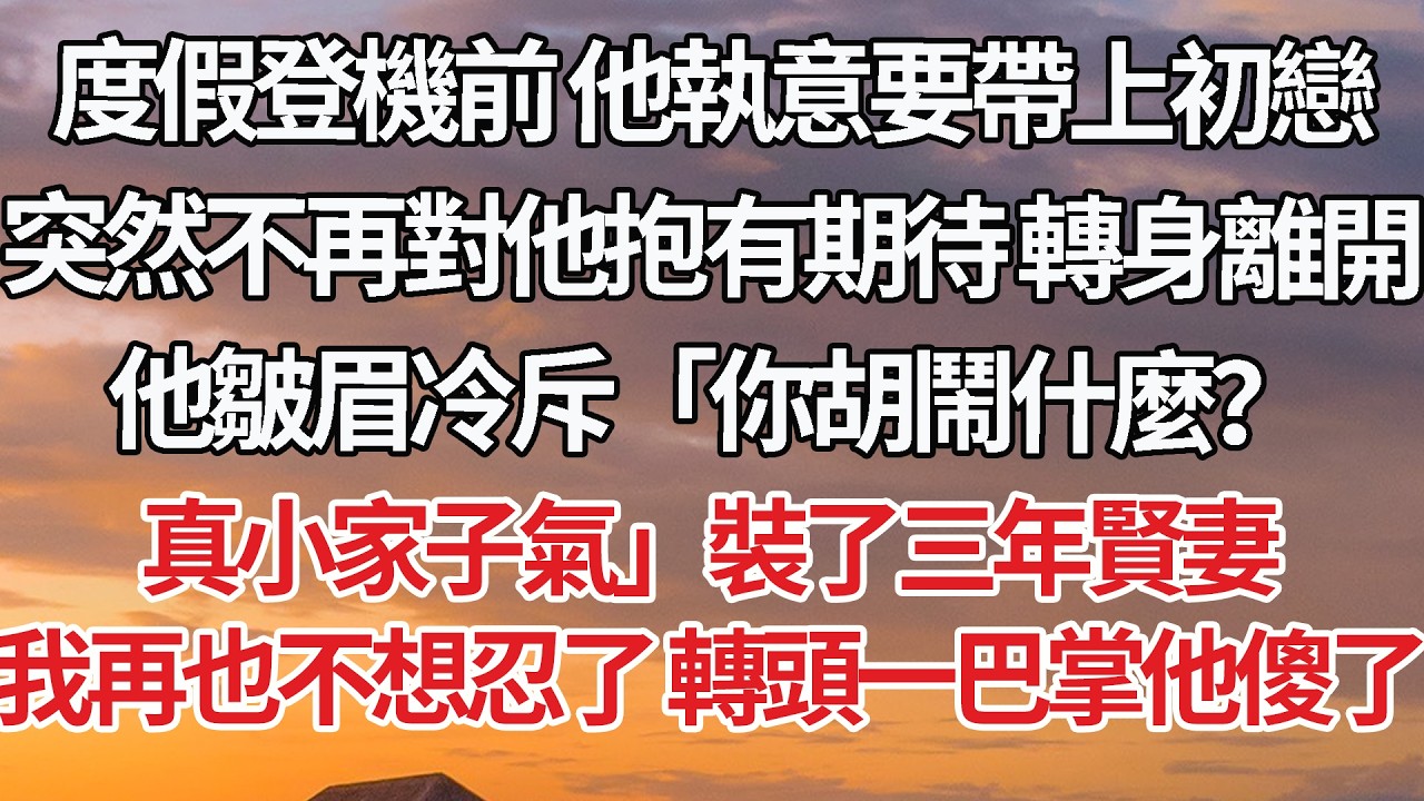 【完結】度假登機前 他執意要帶上初戀，突然不再對他抱有期待 轉身離開，他皺眉冷斥「你胡鬧什麼？真小家子氣」裝了三年賢妻，我再也不想忍了 轉頭一巴掌他傻了 #婚姻 #情感 #豪门