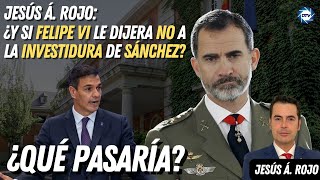 Jesús Á.Rojo:💥¿y si Felipe VI le dijera no a la investidura a Sánchez?💥¿Que pasaría?