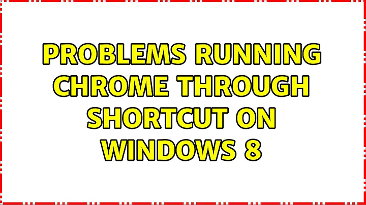 Problems running Chrome through shortcut on Windows 8 (2 Solutions!!)