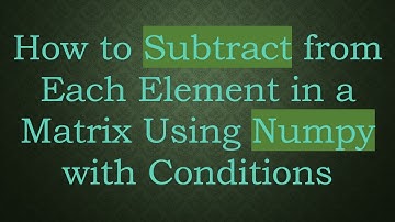 How to Subtract from Each Element in a Matrix Using Numpy with Conditions