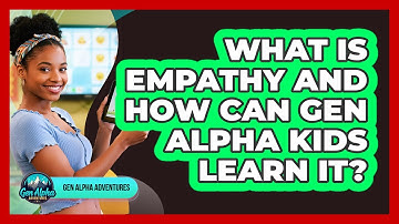 What Is Empathy And How Can Gen Alpha Kids Learn It? - Gen Alpha Adventures