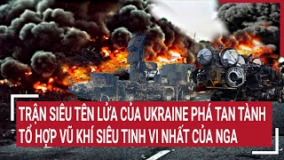 Điểm nóng chiến sự: Trận siêu tên lửa Ukraine phá tan tổ hợp vũ khí siêu tinh vi nhất của Nga