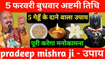 5 फरवरी बुधवार अष्टमी तिथि को 11 गेहूं के दाने वाला उपाय जरूर करे || Pradeep Ji Mishra