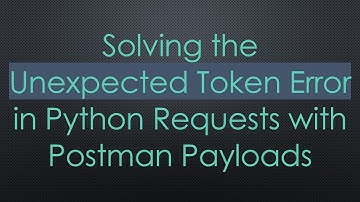 Solving the Unexpected Token Error in Python Requests with Postman Payloads