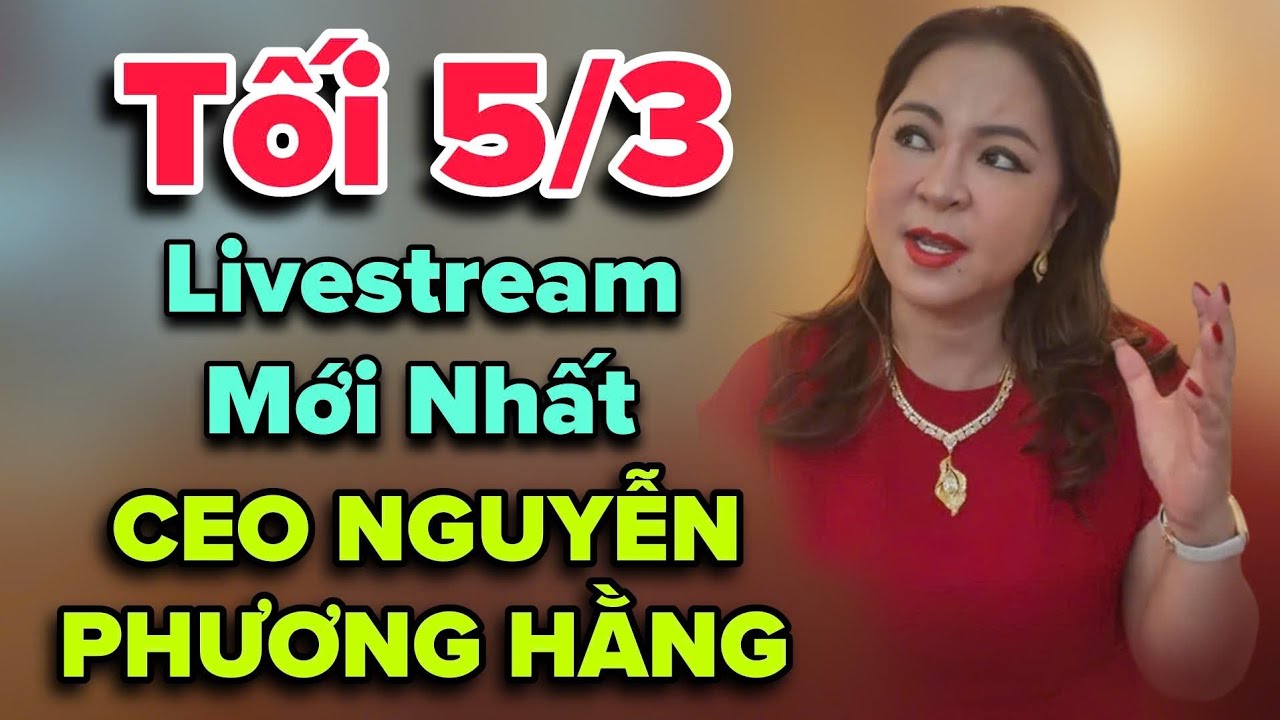 Tối 5/3 Livestream Mới Nhất CEO NGUYỄN PHƯƠNG HẰNG