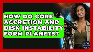 How Do Core Accretion And Disk Instability Form Planets? - Astronomy Made Simple