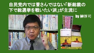 自民党内では菅さんではない「新総裁の下で総選挙を戦いたい派」が主流に　by 榊淳司