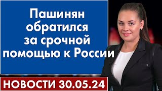 Пашинян обратился за срочной помощью к России. Новости 30 мая