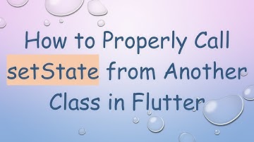 How to Properly Call setState from Another Class in Flutter
