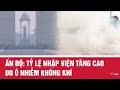 Ấn Độ: Tỷ lệ nhập viện tăng cao do ô nhiễm không khí | VTV24