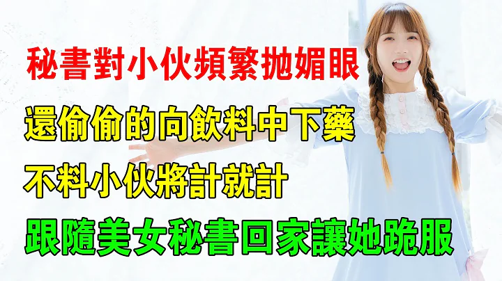 EP35：秘书对小伙频繁抛媚眼，还偷偷的向饮料中下药，不料小伙将计就计，跟随美女秘书回家让她跪服 - 天天要闻