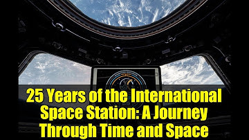 25 Years of the International Space Station: A Journey Through Time and Space