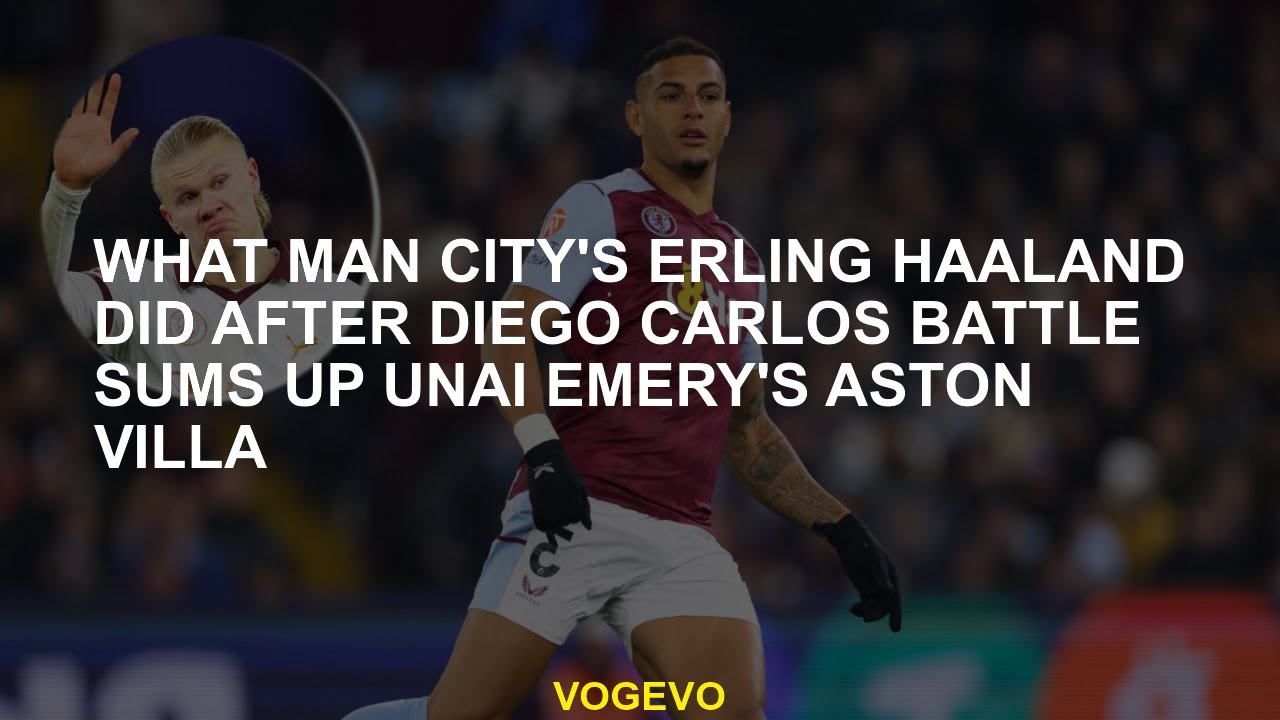 After the Diego Carlos war, Man City summarizes the Aston Villa of Man City's Erling Haaland.
