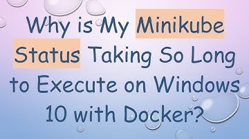Why is My Minikube Status Taking So Long to Execute on Windows 10 with Docker?