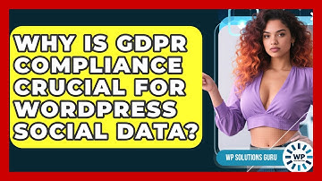Why Is GDPR Compliance Crucial For WordPress Social Data? - WP Solutions Guru