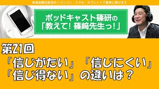 ポッドキャスト篠研の「教えて！篠崎先生っ！」第21回 「信じがたい」「信じにくい」「信じ得ない」の違いは？