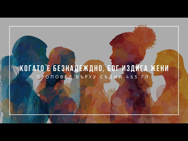Когато е безнадеждно, Бог издига жени (Съдии 4&5 гл.) - п-р Иван Мирчев