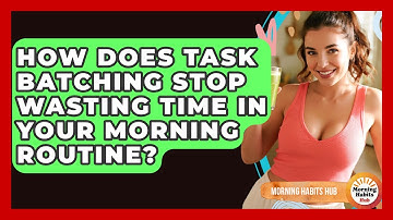 How Does Task Batching Stop Wasting Time In Your Morning Routine? - Morning Habits Hub