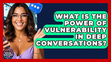 What Is The Power Of Vulnerability In Deep Conversations? - Social Success Club